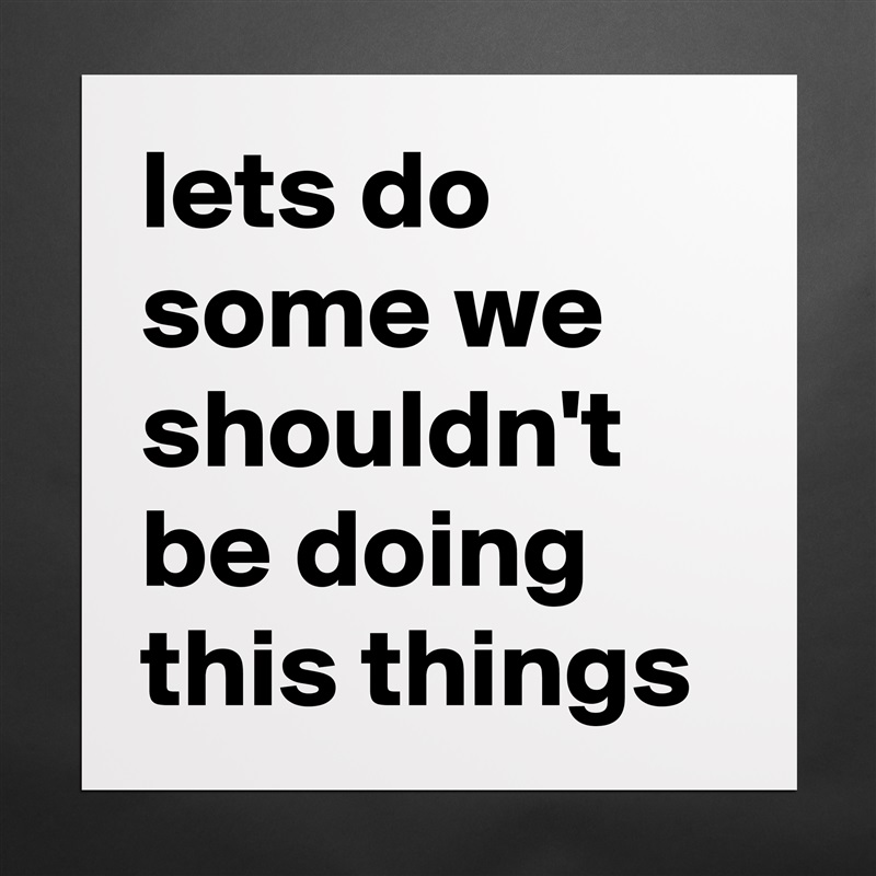 lets do some we shouldn't be doing this things Matte White Poster Print Statement Custom 