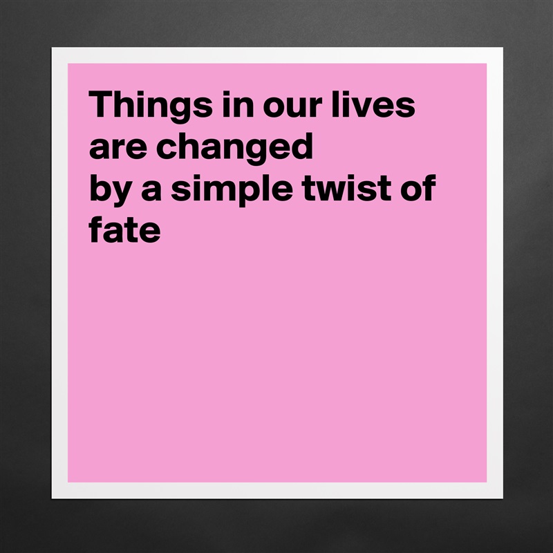 Things in our lives are changed
by a simple twist of fate




 Matte White Poster Print Statement Custom 