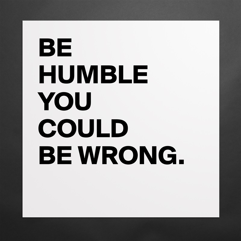 BE
HUMBLE
YOU
COULD
BE WRONG.
  Matte White Poster Print Statement Custom 