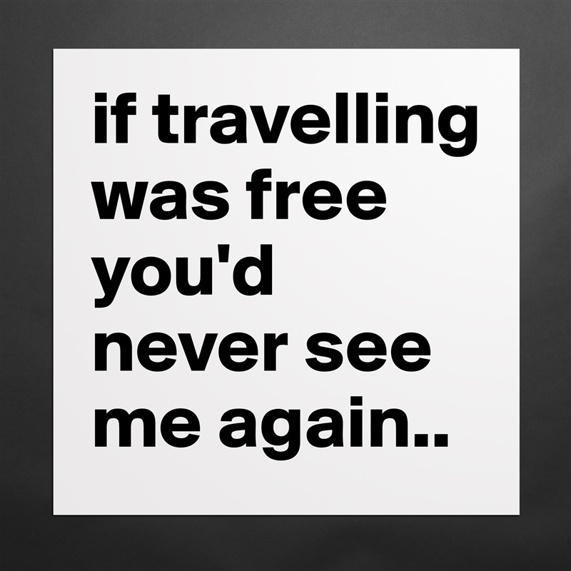 if travelling was free you'd never see me again.. Matte White Poster Print Statement Custom 