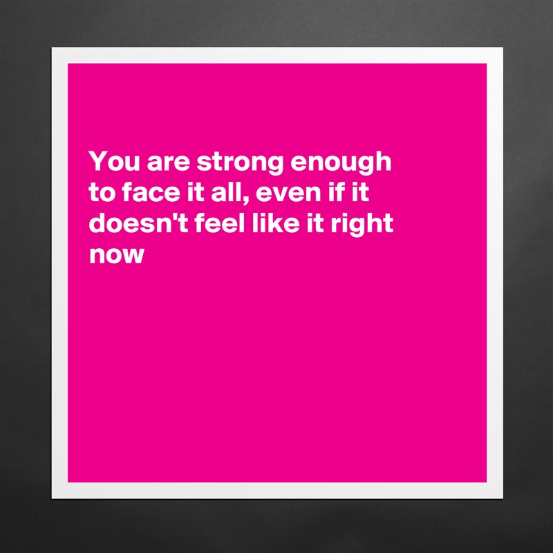 

You are strong enough 
to face it all, even if it
doesn't feel like it right
now





 Matte White Poster Print Statement Custom 