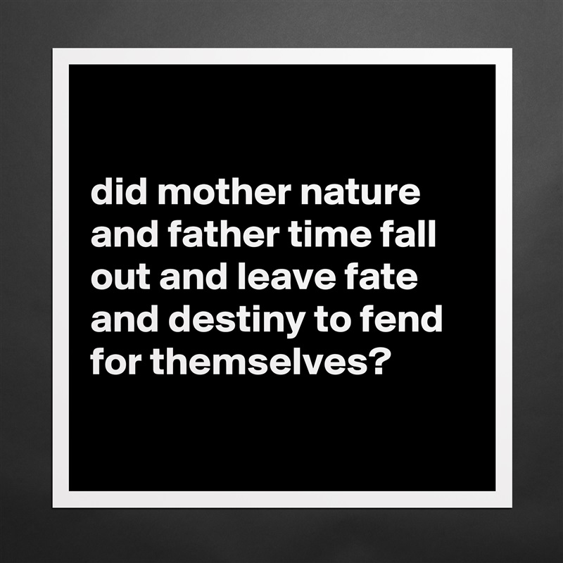 

did mother nature and father time fall out and leave fate and destiny to fend for themselves?

 Matte White Poster Print Statement Custom 