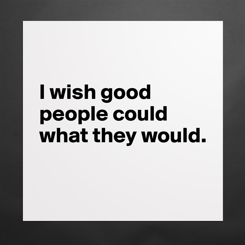 

I wish good people could what they would.

 Matte White Poster Print Statement Custom 