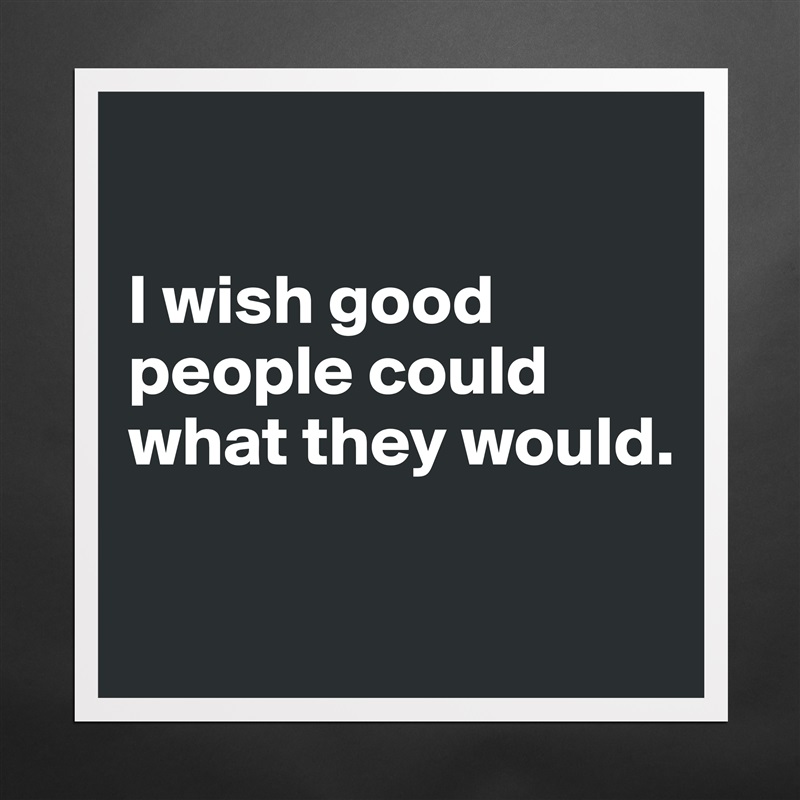 

I wish good people could what they would.

 Matte White Poster Print Statement Custom 