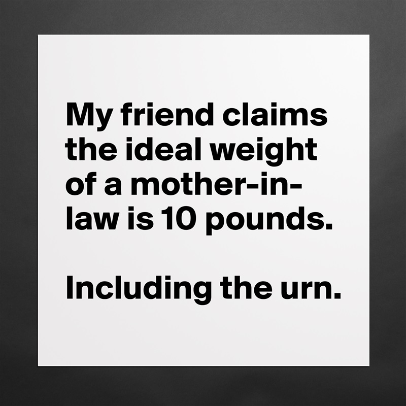 
My friend claims the ideal weight of a mother-in-law is 10 pounds. 

Including the urn.  Matte White Poster Print Statement Custom 