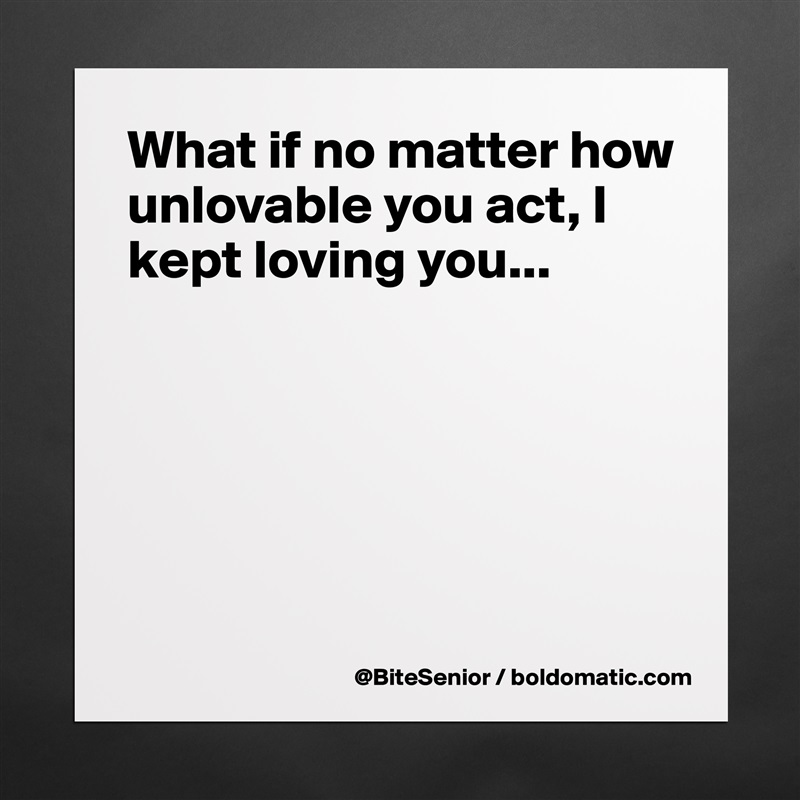 What if no matter how unlovable you act, I kept loving you...





 Matte White Poster Print Statement Custom 