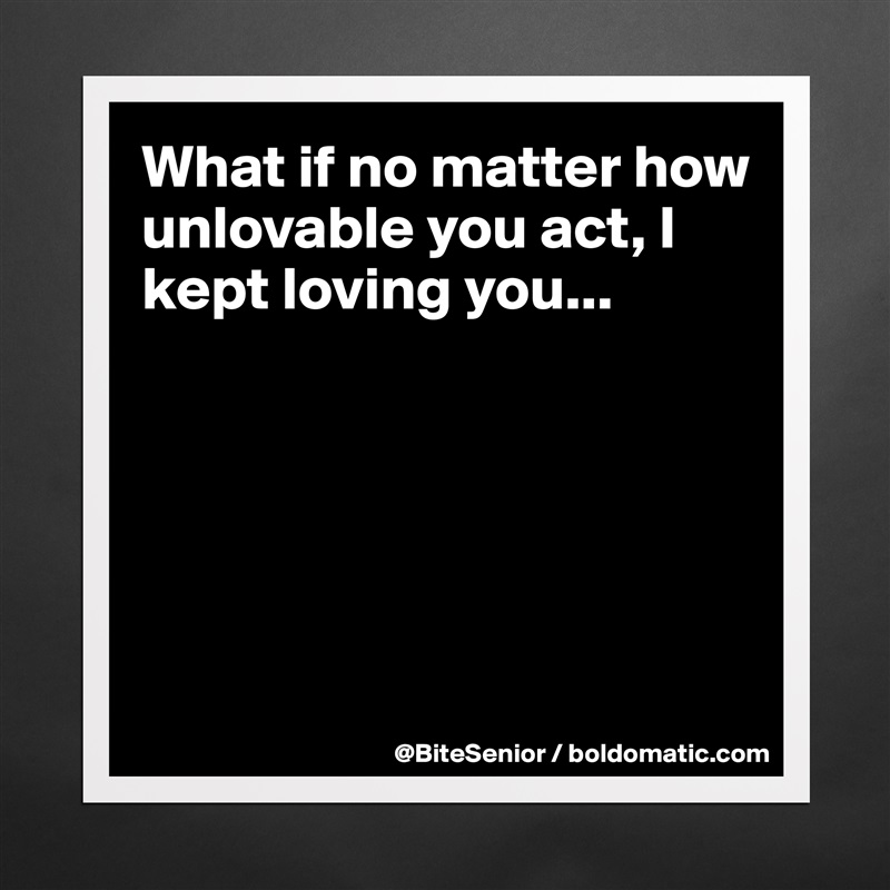 What if no matter how unlovable you act, I kept loving you...





 Matte White Poster Print Statement Custom 