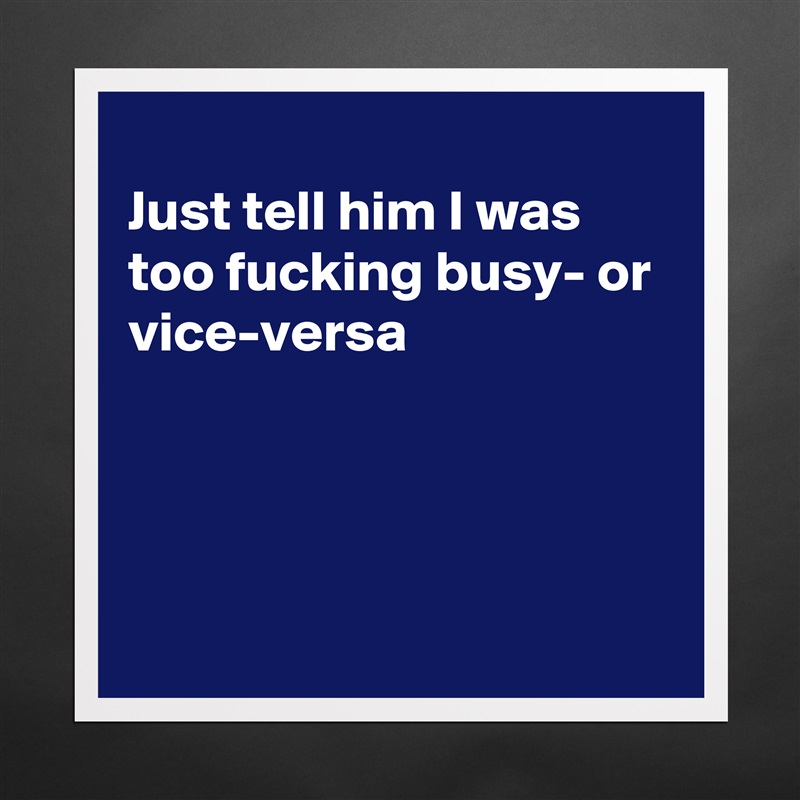 
Just tell him I was too fucking busy- or vice-versa




 Matte White Poster Print Statement Custom 