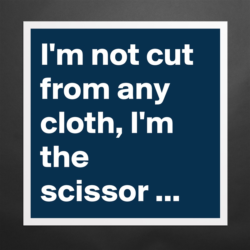 I'm not cut from any cloth, I'm the scissor ... Matte White Poster Print Statement Custom 
