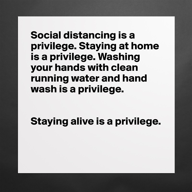 Social distancing is a privilege. Staying at home is a privilege. Washing your hands with clean running water and hand wash is a privilege. 


Staying alive is a privilege.


 Matte White Poster Print Statement Custom 