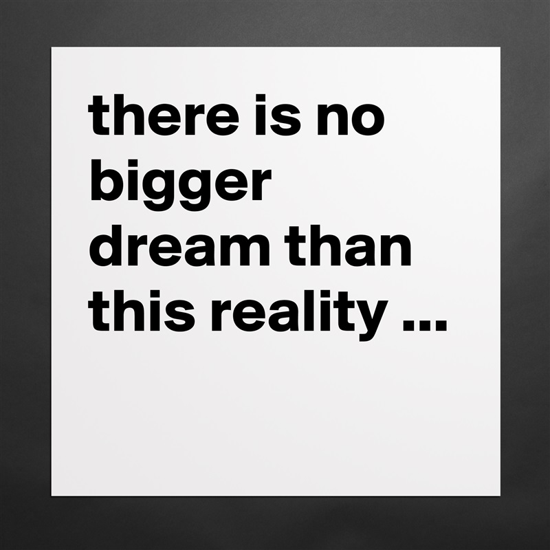 there is no bigger dream than this reality ...
 Matte White Poster Print Statement Custom 