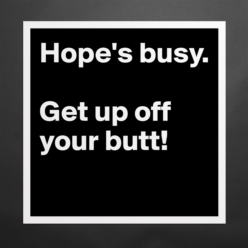 Hope's busy. 

Get up off your butt!
 Matte White Poster Print Statement Custom 
