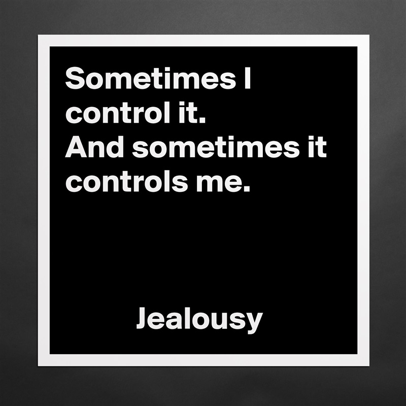 Sometimes I control it.
And sometimes it controls me.



           Jealousy Matte White Poster Print Statement Custom 