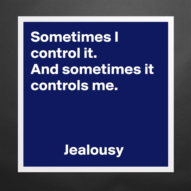 Sometimes I control it.
And sometimes it controls me.



           Jealousy Matte White Poster Print Statement Custom 