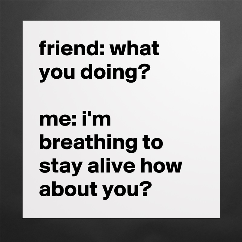 friend: what you doing?

me: i'm breathing to stay alive how about you? Matte White Poster Print Statement Custom 
