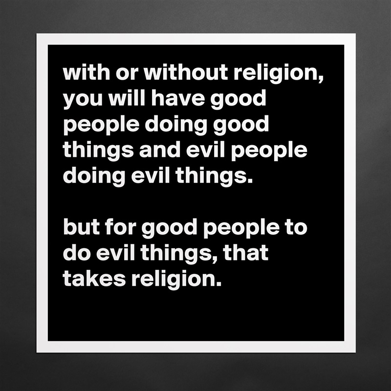 with or without religion, you will have good people doing good things and evil people doing evil things.

but for good people to do evil things, that takes religion.
 Matte White Poster Print Statement Custom 
