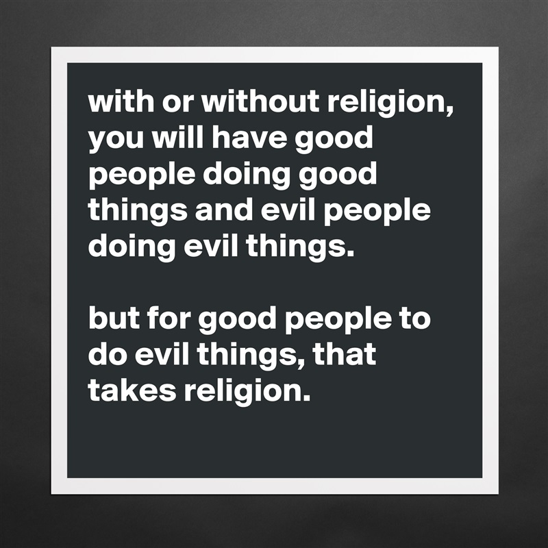 with or without religion, you will have good people doing good things and evil people doing evil things.

but for good people to do evil things, that takes religion.
 Matte White Poster Print Statement Custom 