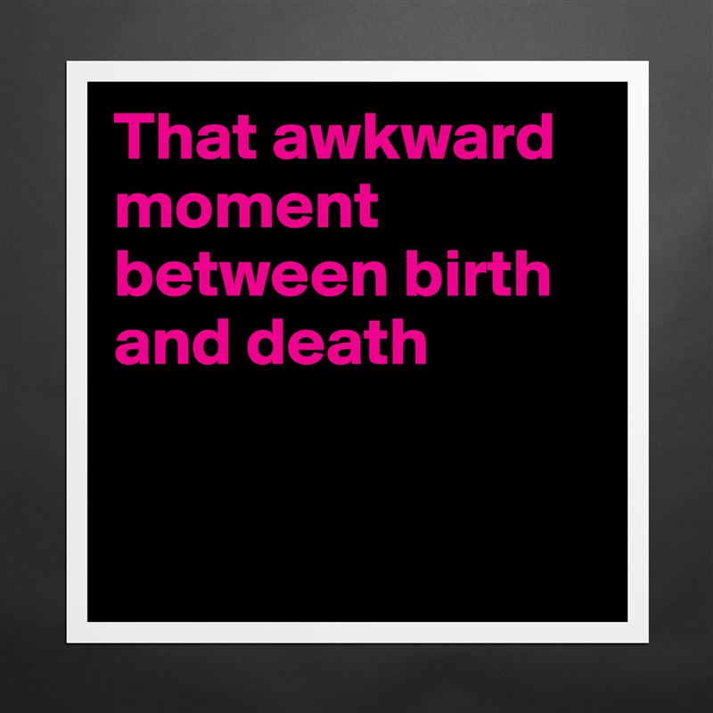 That awkward moment between birth and death


 Matte White Poster Print Statement Custom 