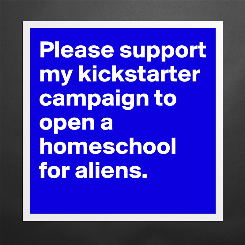 Please support my kickstarter campaign to open a homeschool for aliens.  Matte White Poster Print Statement Custom 