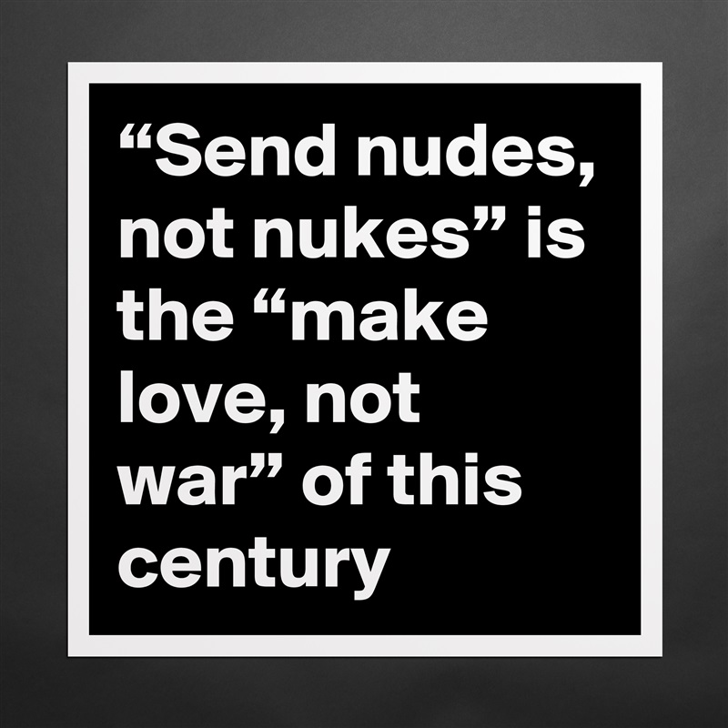 “Send nudes, not nukes” is the “make love, not war” of this century Matte White Poster Print Statement Custom 