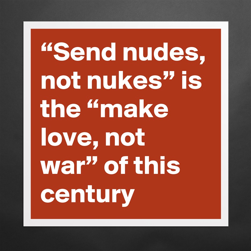 “Send nudes, not nukes” is the “make love, not war” of this century Matte White Poster Print Statement Custom 