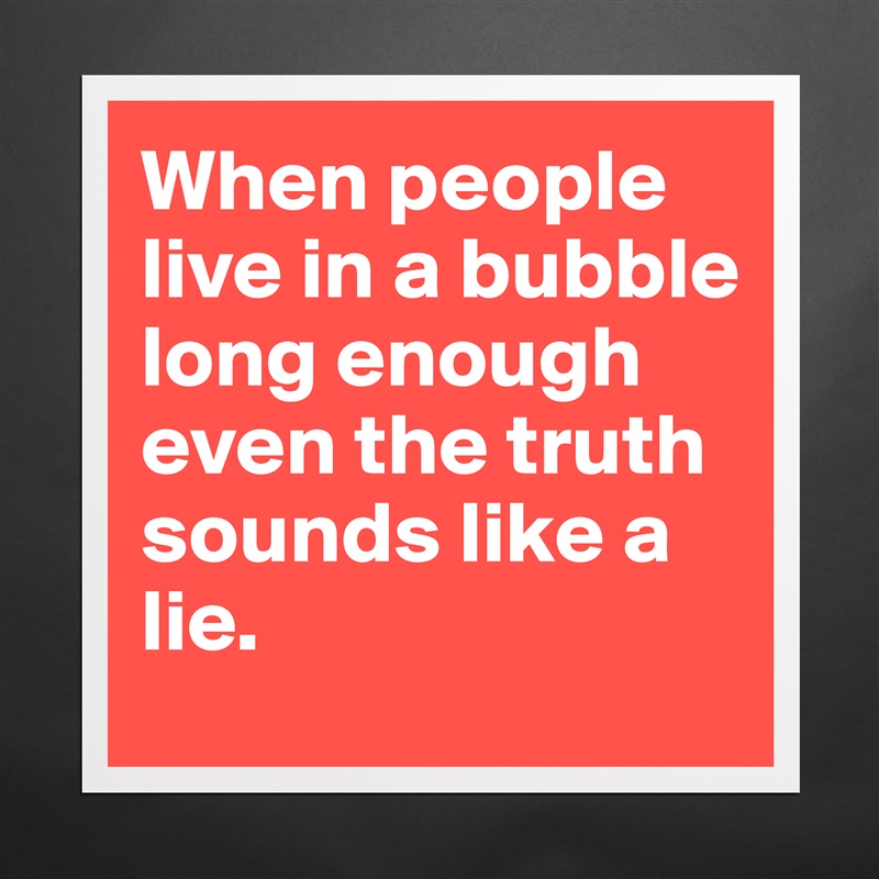 When people live in a bubble long enough even the truth sounds like a lie. Matte White Poster Print Statement Custom 