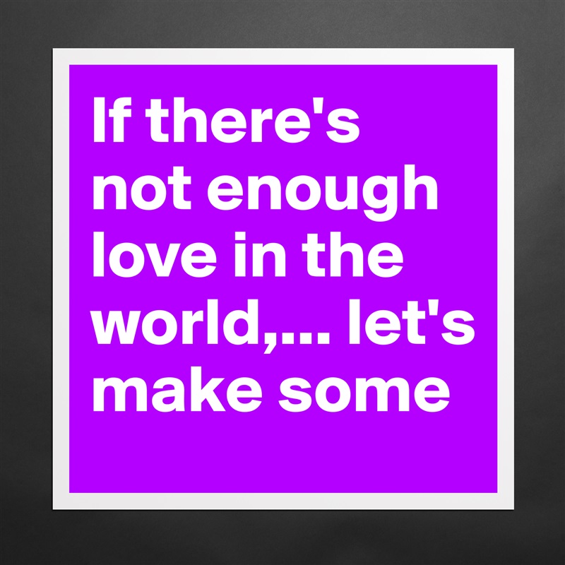 If there's not enough love in the world,... let's make some Matte White Poster Print Statement Custom 
