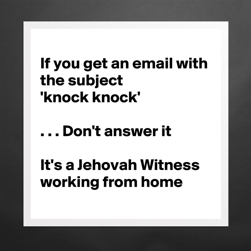 
If you get an email with the subject
'knock knock'

. . . Don't answer it

It's a Jehovah Witness working from home
 Matte White Poster Print Statement Custom 