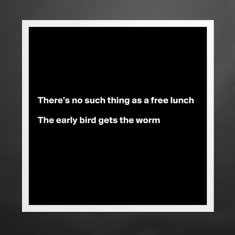 





There's no such thing as a free lunch

The early bird gets the worm






 Matte White Poster Print Statement Custom 