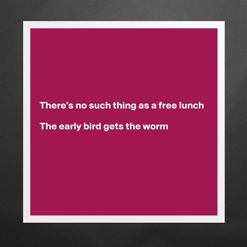 





There's no such thing as a free lunch

The early bird gets the worm






 Matte White Poster Print Statement Custom 