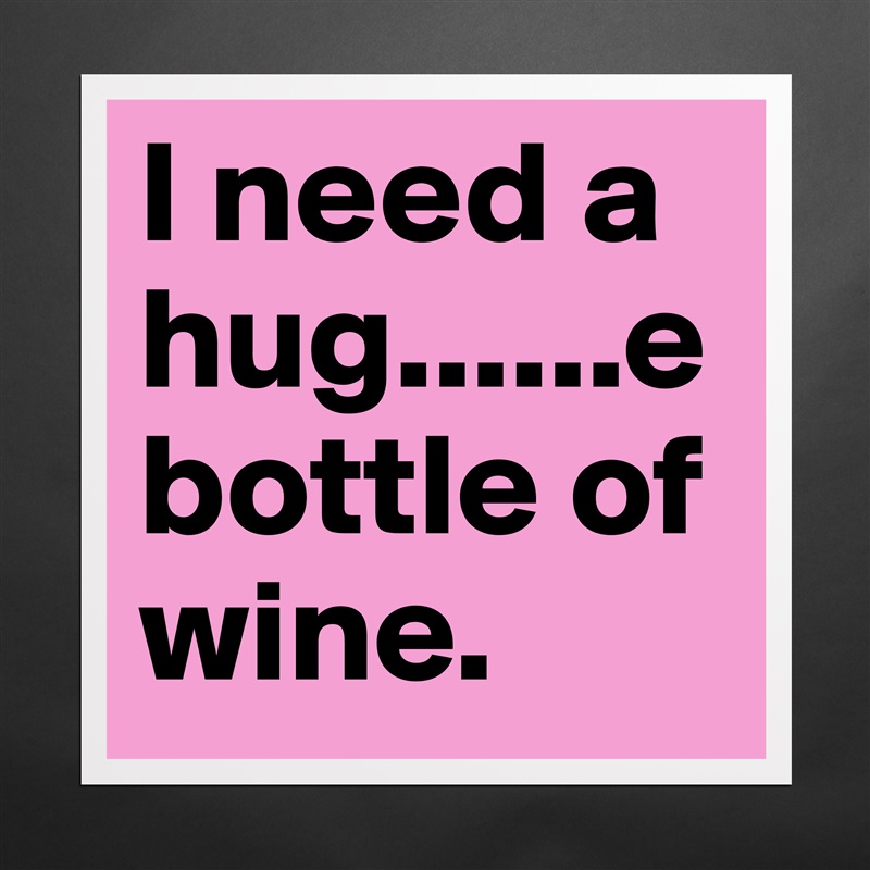 I need a hug......e
bottle of wine.  Matte White Poster Print Statement Custom 