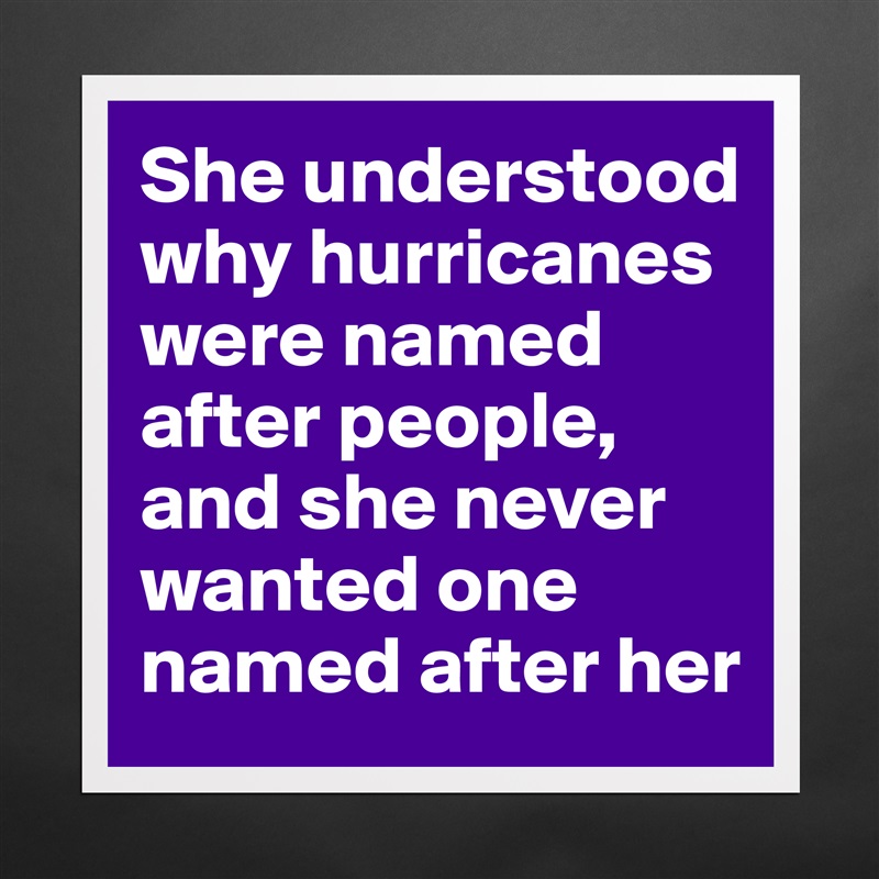 She understood why hurricanes were named after people, and she never wanted one named after her Matte White Poster Print Statement Custom 