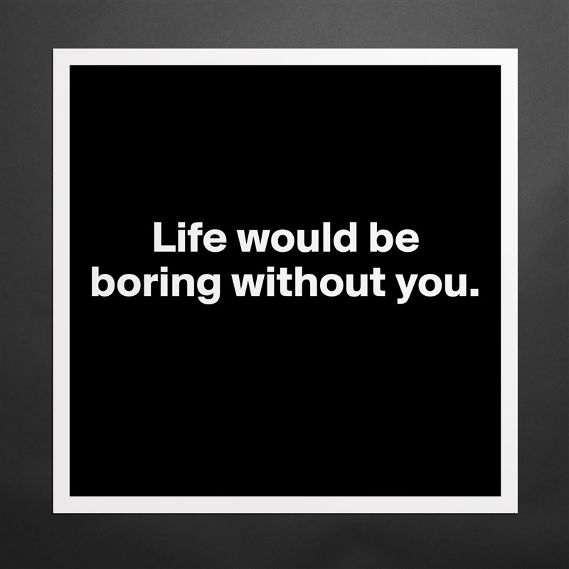 


       Life would be boring without you.


 Matte White Poster Print Statement Custom 