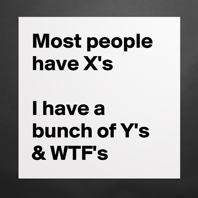 Most people have X's

I have a bunch of Y's & WTF's  Matte White Poster Print Statement Custom 