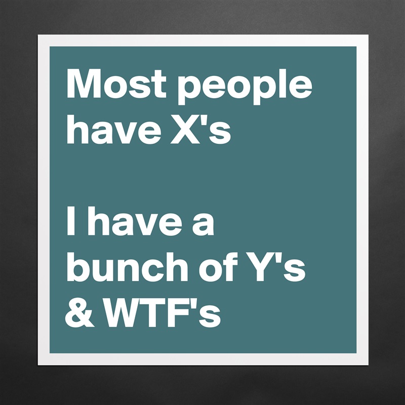 Most people have X's

I have a bunch of Y's & WTF's  Matte White Poster Print Statement Custom 