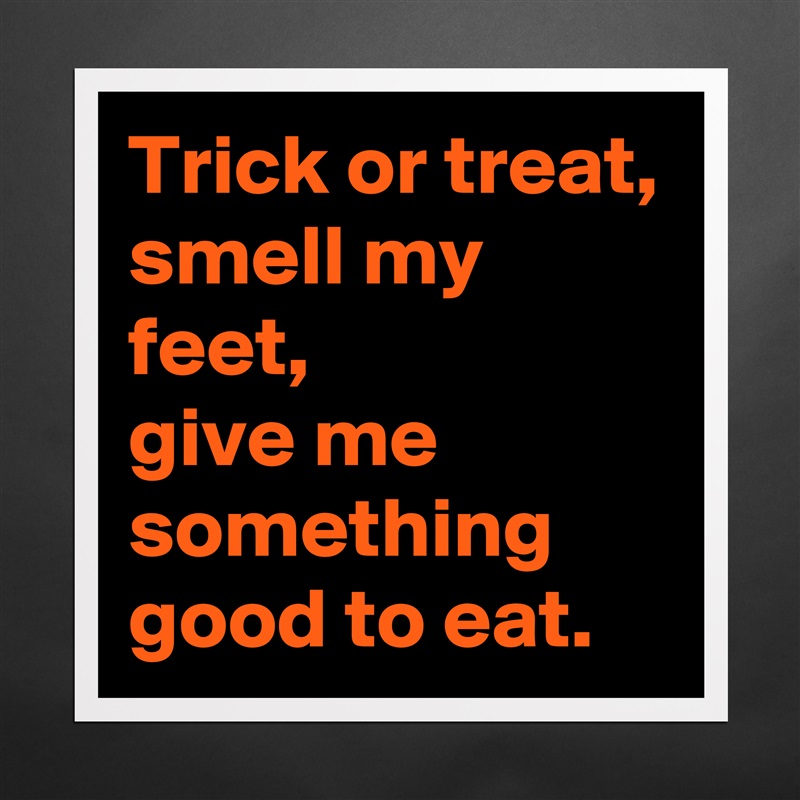 Trick or treat, smell my feet, 
give me something good to eat. Matte White Poster Print Statement Custom 