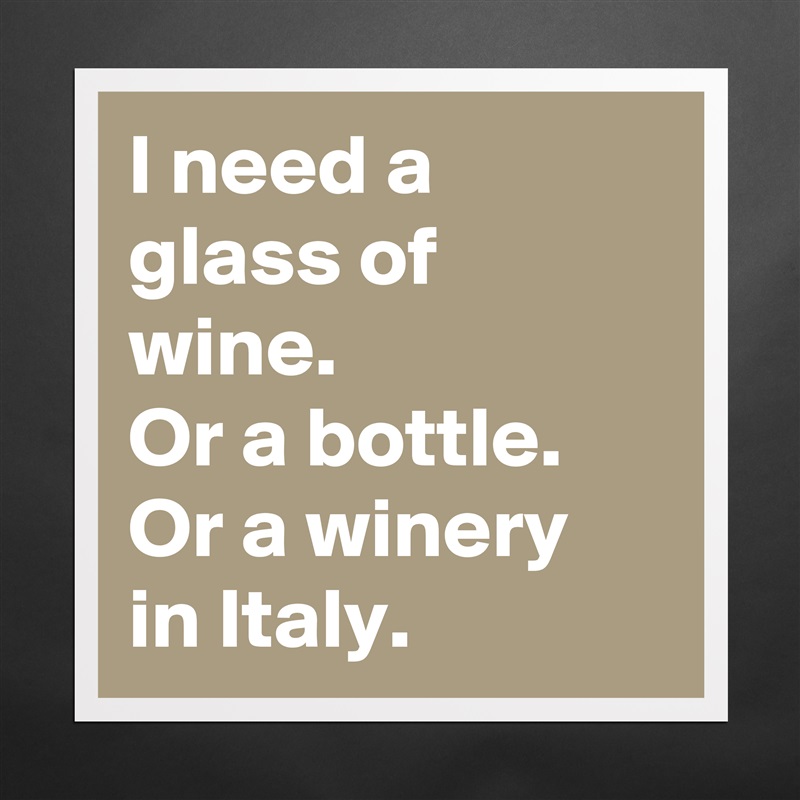 I need a glass of wine.
Or a bottle.
Or a winery in Italy. Matte White Poster Print Statement Custom 