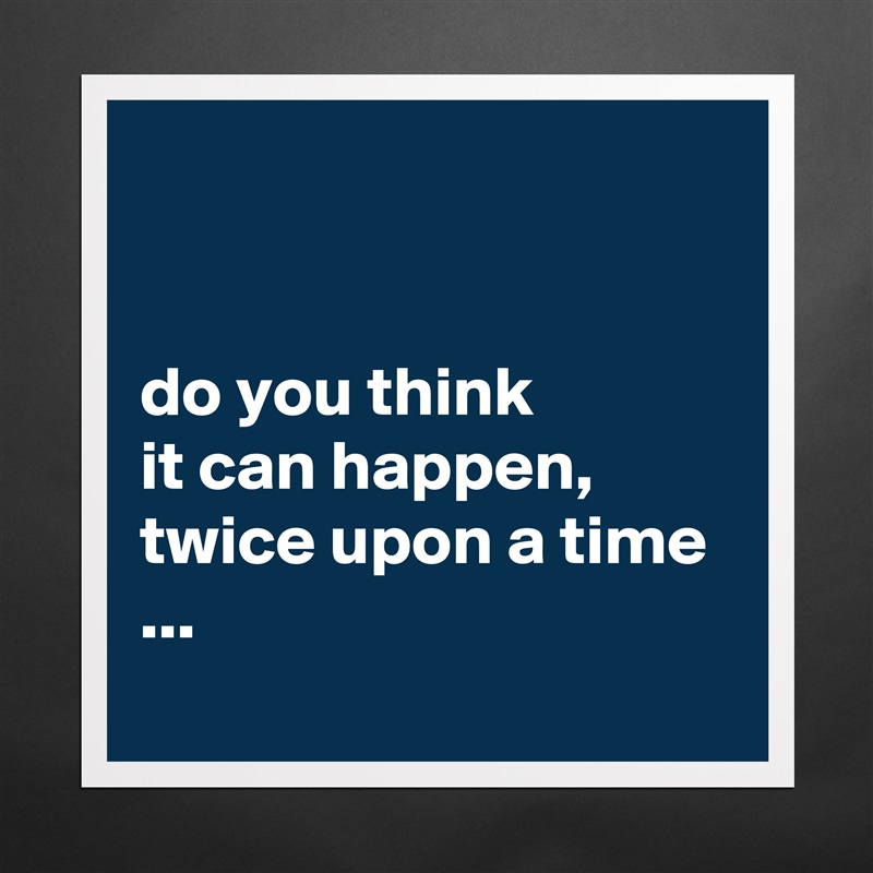 


do you think 
it can happen, twice upon a time ...
 Matte White Poster Print Statement Custom 