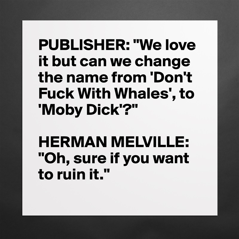 PUBLISHER: "We love 
it but can we change 
the name from 'Don't 
Fuck With Whales', to 
'Moby Dick'?"

HERMAN MELVILLE: "Oh, sure if you want to ruin it."
 Matte White Poster Print Statement Custom 