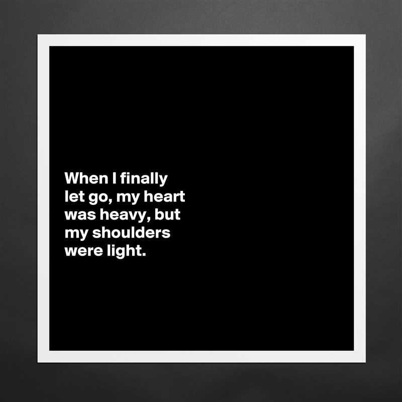 





When I finally 
let go, my heart 
was heavy, but 
my shoulders 
were light.



 Matte White Poster Print Statement Custom 