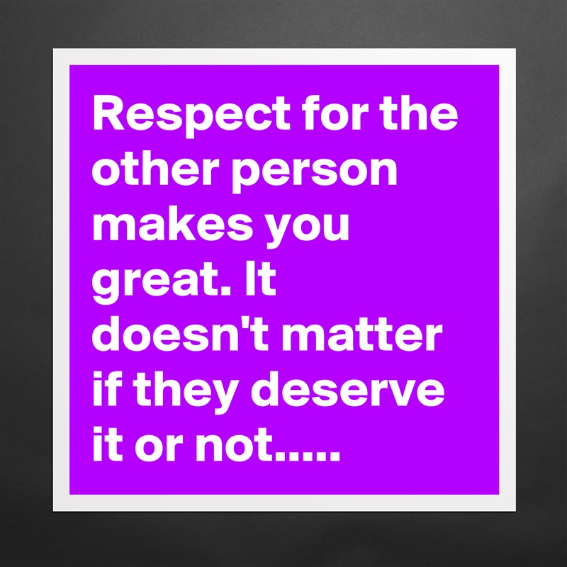 Respect for the other person makes you great. It doesn't matter if they deserve it or not..... Matte White Poster Print Statement Custom 