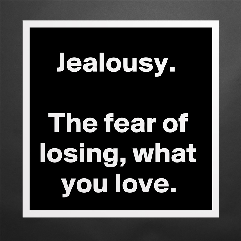 Jealousy. 

The fear of losing, what you love. Matte White Poster Print Statement Custom 