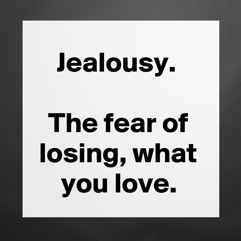 Jealousy. 

The fear of losing, what you love. Matte White Poster Print Statement Custom 