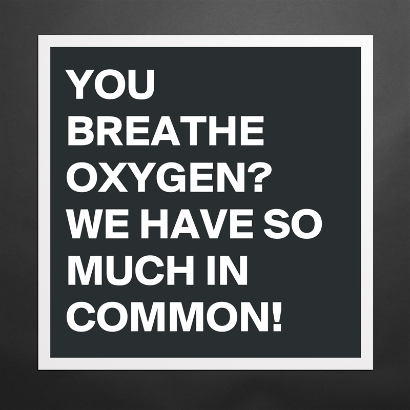 YOU BREATHE OXYGEN?
WE HAVE SO MUCH IN COMMON!  Matte White Poster Print Statement Custom 