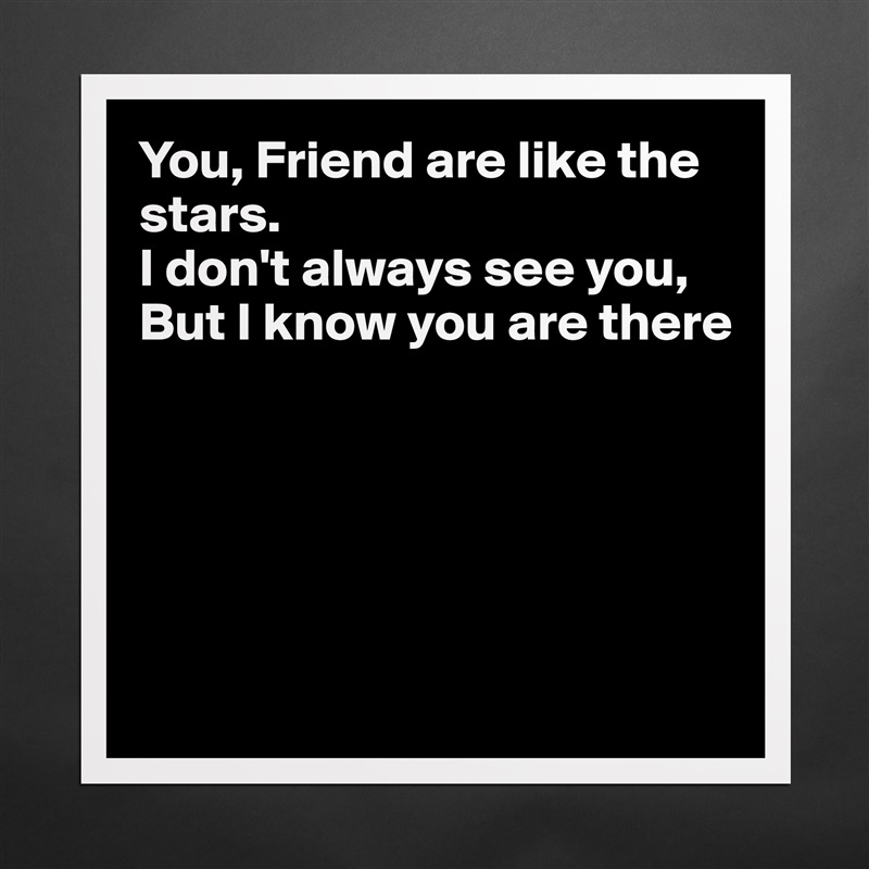 You, Friend are like the stars.
I don't always see you,
But I know you are there





 Matte White Poster Print Statement Custom 