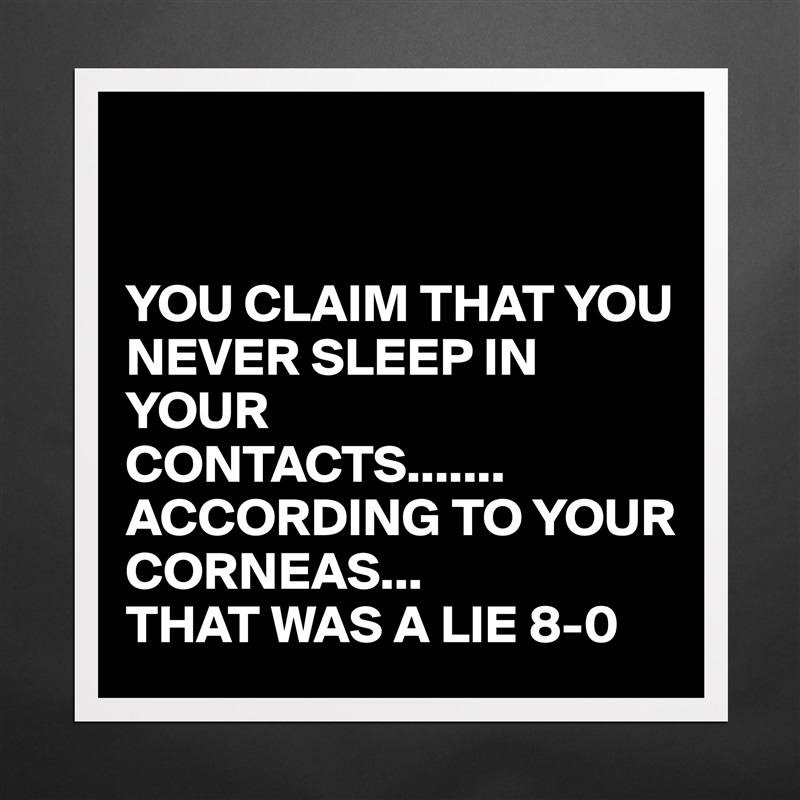 


YOU CLAIM THAT YOU NEVER SLEEP IN YOUR 
CONTACTS.......
ACCORDING TO YOUR CORNEAS...
THAT WAS A LIE 8-0 Matte White Poster Print Statement Custom 