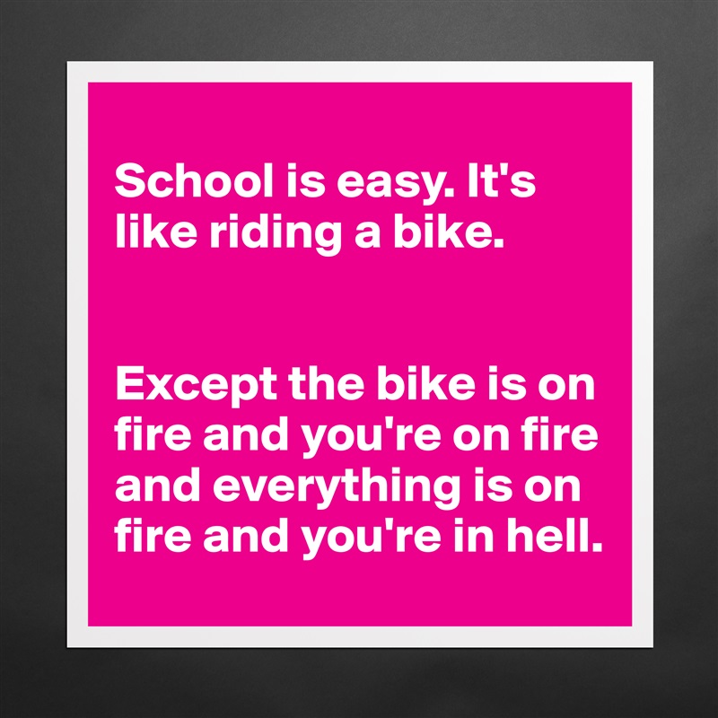 
School is easy. It's like riding a bike. 


Except the bike is on fire and you're on fire and everything is on fire and you're in hell.  Matte White Poster Print Statement Custom 