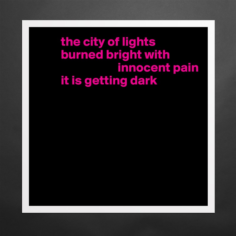          the city of lights
         burned bright with    
                               innocent pain 
         it is getting dark







 Matte White Poster Print Statement Custom 