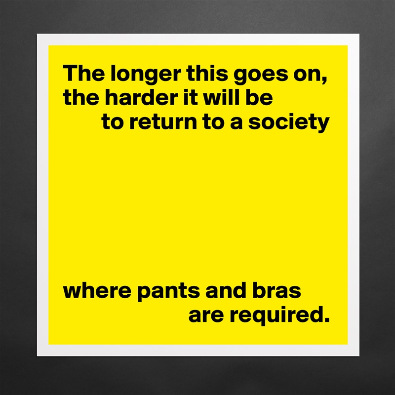 The longer this goes on, the harder it will be
        to return to a society






where pants and bras 
                          are required. Matte White Poster Print Statement Custom 