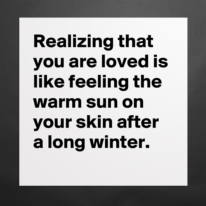 Realizing that you are loved is like feeling the warm sun on your skin after a long winter. Matte White Poster Print Statement Custom 